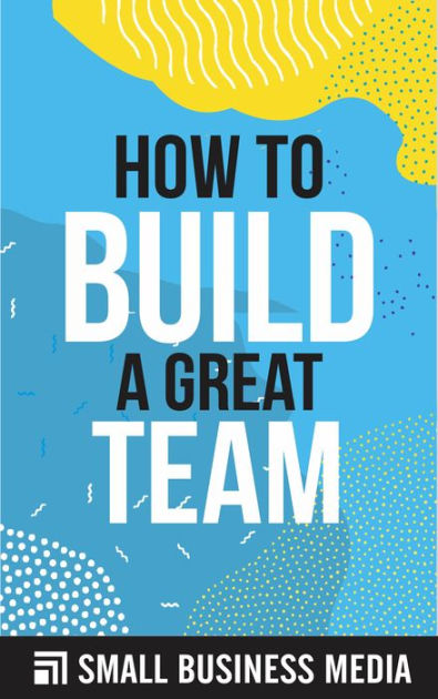 How To Build A Great Team by Small Business Media | eBook | Barnes & Noble®