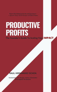 Title: Productive Profits: The Founder's Guide To Scaling Your Impact, Author: Raul Hernandez Ochoa