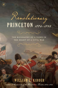 Title: Revolutionary Princeton 1774-1783: The Biography of an American Town in the Heart of a Civil War, Author: William L. Kidder