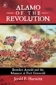 Title: Alamo of the Revolution: Benedict Arnold and the Massacre at Fort Griswold, Author: Jerald P. Hurwitz