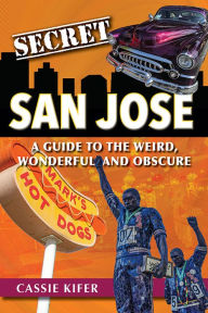 Title: Secret San Jose: A Guide to the Weird, Wonderful, and Obscure, Author: Cassie Kifer