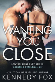 Title: Wanting You Close: Archer & Everleigh #2, Author: Kennedy Fox