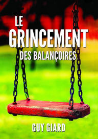 Title: LE GRINCEMENT DES BALANï¿½OIRES: DE LA SURVIE ï¿½ L'ï¿½PANOUISSEMENT, La vï¿½ritable histoire d'une victoire sur l'abus sexuel, Author: Guy Giard