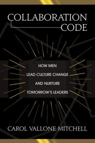 Title: Collaboration Code: How Men Lead Culture Change and Nurture Tomorrows Leaders, Author: Carol Vallone Mitchell