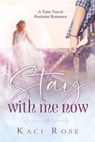 Title: Stay With Me Now: A Time Travel, Rock Star Romance, Author: Kaci Rose