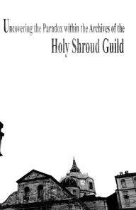Title: Uncovering the Paradox within the Archives of the Holy Shroud Guild, Author: Giorgio D. Bracaglia