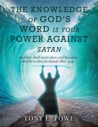 Title: THE KNOWLEDGE OF GOD'S WORD IS YOUR POWER AGAINST SATAN, Author: Tony L. Powe