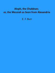 Title: Aleph, the Chaldean; or, the Messiah as Seen from Alexandria, Author: E. F. Burr