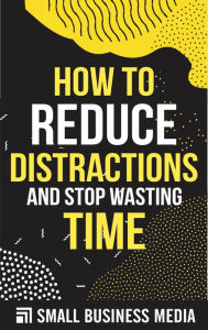 Title: How To Reduce Distractions And Stop Wasting Time, Author: Small Business Media