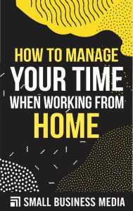 Title: How To Manage Your Time When Working From Home, Author: Small Business Media