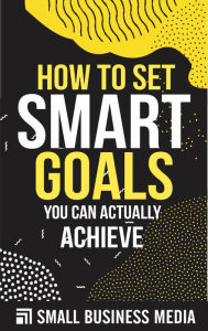 Title: How To Set Smart Goals You Can Actually Achieve, Author: Small Business Media