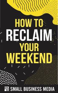 Title: How To Reclaim Your Weekend, Author: Small Business Media