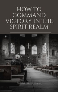 Title: How To Command Victory in The Spirit Realm, Author: Apostle Joshua Selman