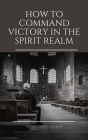 How To Command Victory in The Spirit Realm