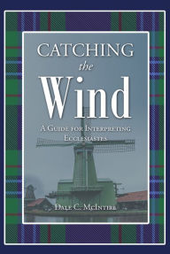 Title: Catching the Wind - A Guide for Interpreting Ecclesiastes, Author: Dale C. McIntire