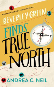 Title: Beverley Green Finds True North: Book 3 of the Beverley Green Adventures, Author: Andrea C. Neil
