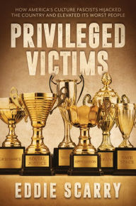 Title: Privileged Victims: How Americas Culture Fascists Hijacked the Country and Elevated Its Worst People, Author: Eddie Scarry