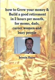 Title: how to Grow your money & Build a good retirement in 2 hours per month, for moms, dads, career women and busy people, Author: Jasmin Hajro