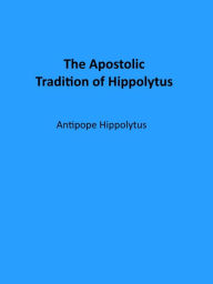 Title: The Apostolic Tradition of Hippolytus, Author: Antipope Hippolytus