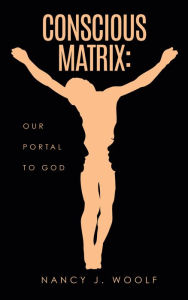 Title: Conscious Matrix: Our Portal to God, Author: Nancy J. Woolf