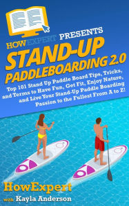 Title: Stand Up Paddleboarding 2.0: Top 101 Stand Up Paddle Board Tips, Tricks, and Terms to Have Fun, Get Fit, Enjoy Nature, and Live Your Stand-Up Paddle, Author: HowExpert