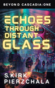 Title: Echoes Through Distant Glass: A Near Future Cyberpunk Crime Drama, Author: S. Kirk Pierzchala