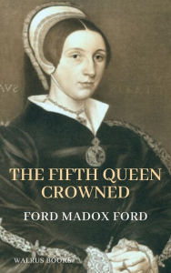 Title: The Fifth Queen Crowned, Author: Ford Madox Ford