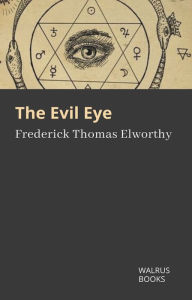 Title: The Evil Eye, The Classic Account of an Ancient Superstition, Author: Frederick Thomas Elworthy