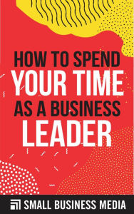 Title: How To Spend Your Time As A Business Leader, Author: Small Business Media