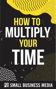 Title: How To Multiply Your Time, Author: Small Business Media