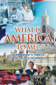 Title: WHAT IS AMERICA TO ME? An Immigrant's Tribute to The People of America, Author: E.S. Dizon