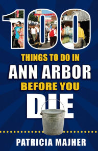 Title: 100 Things to Do in Ann Arbor Before You Die, Author: Patricia Majher