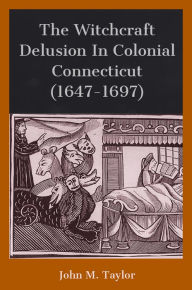 Title: The Witchcraft Delusion In Colonial Connecticut (1647-1697), Author: John M. Taylor