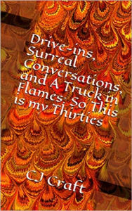 Title: Drive-ins, Surreal Conversations, and A Truck in Flames: So This is my Thirties, Author: CJ Craft