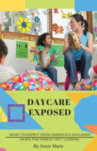Title: Daycare Exposed: What To Expect From America's Daycares When The Parent Isn't Looking, Author: Jessie Marie