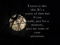 Title: Listen to this shit. It's a waste of time but if could, just for a moment, give me some of your attention., Author: Lj