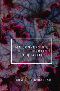 Title: Ma Conversion, ou Le Libertin de Qualite, Author: Comte De Mirabeau