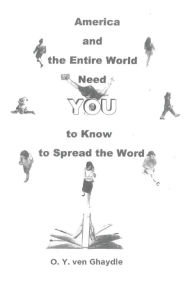 Title: America and the Entire World Need YOU to Know and to Spread the Word, Author: O.Y. ven Ghaydle