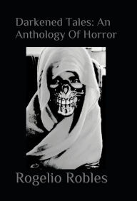 Title: Darkened Tales: An Anthology Of Horror, Author: Rogelio Robles
