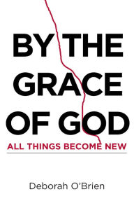 Title: By the Grace of God All Things Become New, Author: Deborah OBrien
