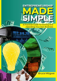 Title: Entrepreneurship Made Simple: A Practical Guide To Owning And Operating Your Own Business, Author: bruce mtigwe