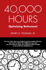 Title: 40,000 HOURS: Optimizing Retirement, Author: Henry A. Feldman