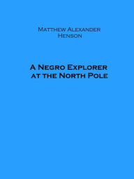 Title: A Negro Explorer at the North Pole (Illustrated), Author: Matthew Alexander Henson