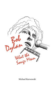 Title: Bob Dylan: What the Songs Mean, Author: Michael Karwowski