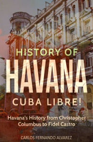 Title: History of Havana: Cuba Libre! Havana's History from Christopher Columbus to Fidel Castro, Author: Carlos Fernando Alvarez