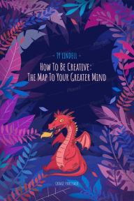 Title: How To Be Creative: The Map To Your Greater Mind, Author: Ty Lindell
