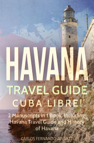 Title: Havana Travel Guide: Cuba Libre! 2 Manuscripts in 1 Book, Including: Havana Travel Guide and History of Havana, Author: Carlos Fernando Alvarez