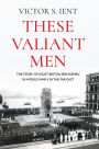 These Valiant Men: The Story of Eight British Servicemen in World War II in the Far East