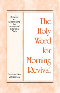 Title: The Holy Word for Morning Revival - Knowing and Experiencing the All-inclusive, Extensive Christ, Author: Witness Lee