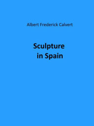 Title: Sculpture in Spain (Illustrated), Author: Albert Frederick Calvert